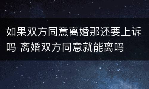 如果双方同意离婚那还要上诉吗 离婚双方同意就能离吗