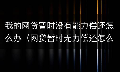 我的网贷暂时没有能力偿还怎么办（网贷暂时无力偿还怎么办）