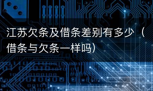 江苏欠条及借条差别有多少（借条与欠条一样吗）