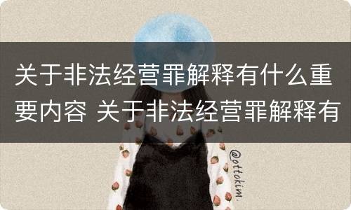 关于非法经营罪解释有什么重要内容 关于非法经营罪解释有什么重要内容吗