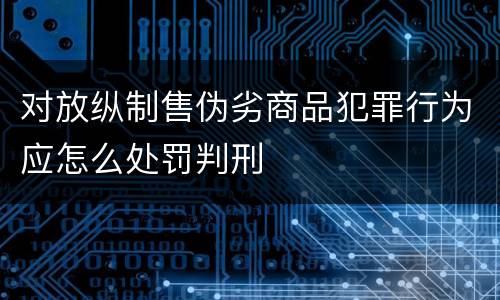 对放纵制售伪劣商品犯罪行为应怎么处罚判刑