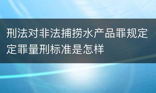 刑法对非法捕捞水产品罪规定定罪量刑标准是怎样