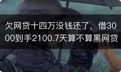 欠网贷十四万没钱还了，借3000到手2100.7天算不算黑网贷