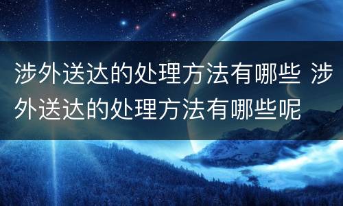 涉外送达的处理方法有哪些 涉外送达的处理方法有哪些呢