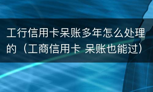 工行信用卡呆账多年怎么处理的（工商信用卡 呆账也能过）