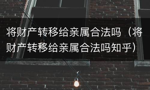 将财产转移给亲属合法吗（将财产转移给亲属合法吗知乎）