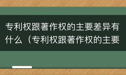 专利权跟著作权的主要差异有什么（专利权跟著作权的主要差异有什么区别）