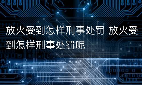 放火受到怎样刑事处罚 放火受到怎样刑事处罚呢