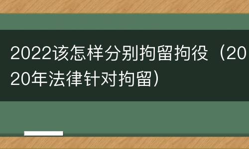 2022该怎样分别拘留拘役（2020年法律针对拘留）
