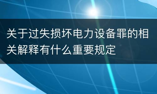 关于过失损坏电力设备罪的相关解释有什么重要规定
