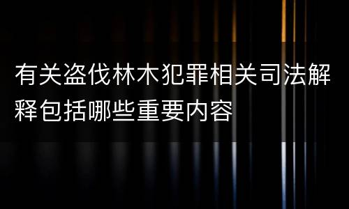 有关盗伐林木犯罪相关司法解释包括哪些重要内容