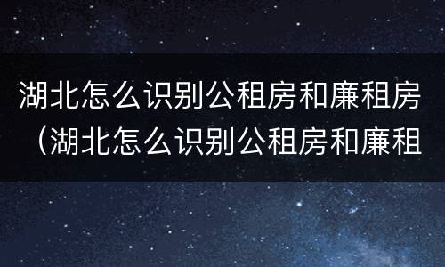 湖北怎么识别公租房和廉租房（湖北怎么识别公租房和廉租房呢）