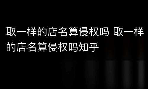 取一样的店名算侵权吗 取一样的店名算侵权吗知乎