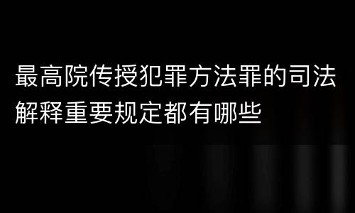 最高院传授犯罪方法罪的司法解释重要规定都有哪些