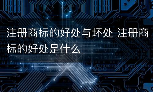注册商标的好处与坏处 注册商标的好处是什么