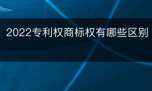 2022专利权商标权有哪些区别