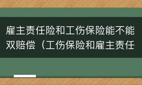 雇主责任险和工伤保险能不能双赔偿（工伤保险和雇主责任险可以双赔吗）