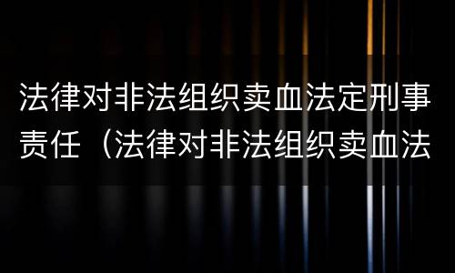 法律对非法组织卖血法定刑事责任（法律对非法组织卖血法定刑事责任的认定）