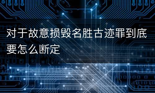 对于故意损毁名胜古迹罪到底要怎么断定
