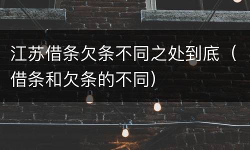 江苏借条欠条不同之处到底（借条和欠条的不同）