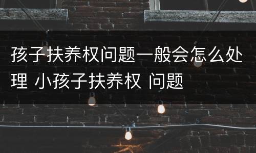 孩子扶养权问题一般会怎么处理 小孩子扶养权 问题
