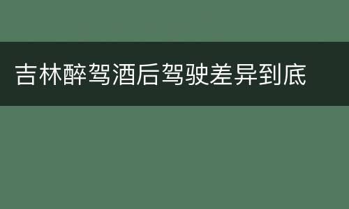 吉林醉驾酒后驾驶差异到底