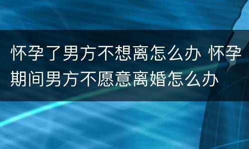 怀孕了男方不想离怎么办 怀孕期间男方不愿意离婚怎么办