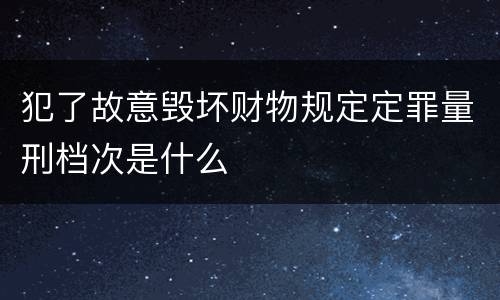 犯了故意毁坏财物规定定罪量刑档次是什么