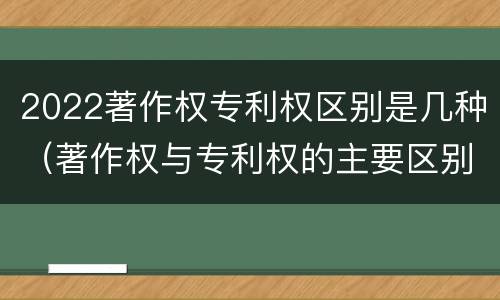 2022著作权专利权区别是几种（著作权与专利权的主要区别）
