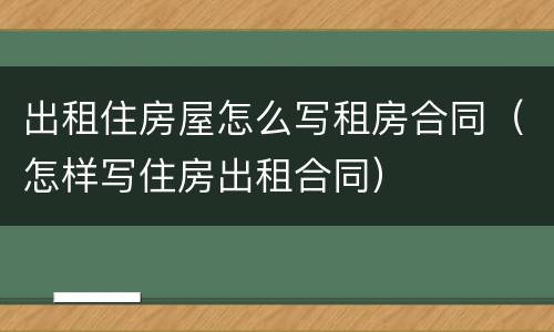 出租住房屋怎么写租房合同（怎样写住房出租合同）