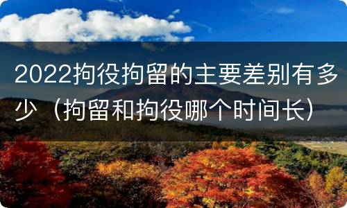 2022拘役拘留的主要差别有多少（拘留和拘役哪个时间长）