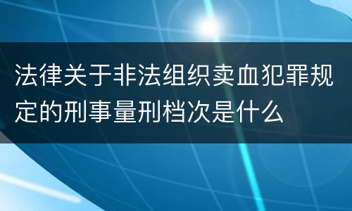 法律关于非法组织卖血犯罪规定的刑事量刑档次是什么