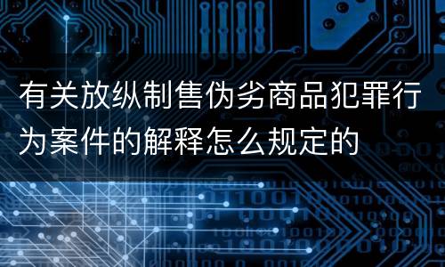 有关放纵制售伪劣商品犯罪行为案件的解释怎么规定的