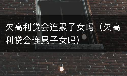 欠高利贷会连累子女吗（欠高利贷会连累子女吗）