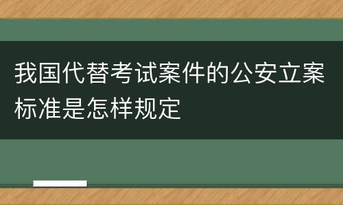 我国代替考试案件的公安立案标准是怎样规定