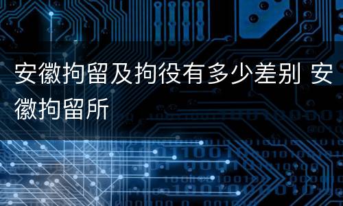 安徽拘留及拘役有多少差别 安徽拘留所