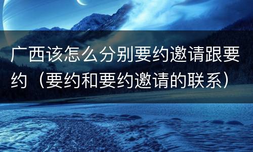 广西该怎么分别要约邀请跟要约（要约和要约邀请的联系）