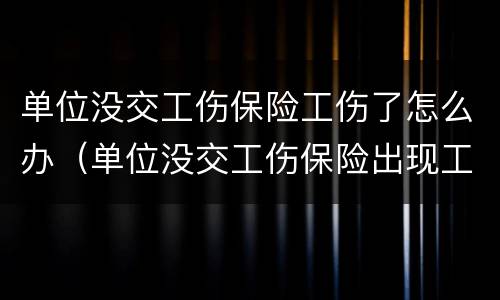 单位没交工伤保险工伤了怎么办（单位没交工伤保险出现工伤怎么办）