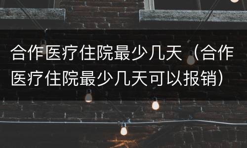 合作医疗住院最少几天（合作医疗住院最少几天可以报销）