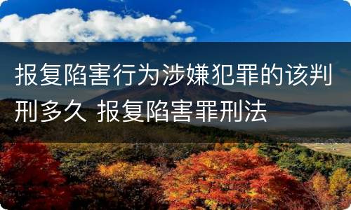 报复陷害行为涉嫌犯罪的该判刑多久 报复陷害罪刑法