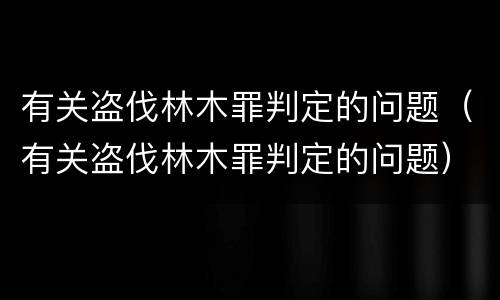 有关盗伐林木罪判定的问题（有关盗伐林木罪判定的问题）