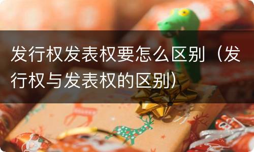 发行权发表权要怎么区别（发行权与发表权的区别）