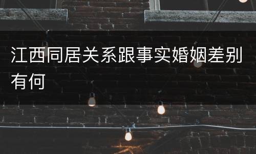 江西同居关系跟事实婚姻差别有何