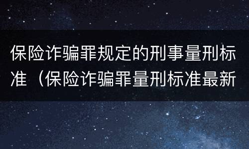 保险诈骗罪规定的刑事量刑标准（保险诈骗罪量刑标准最新）