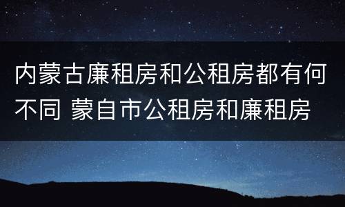 内蒙古廉租房和公租房都有何不同 蒙自市公租房和廉租房