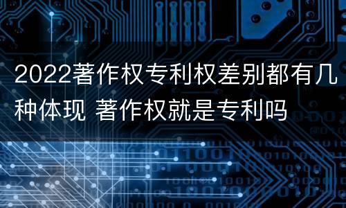 2022著作权专利权差别都有几种体现 著作权就是专利吗