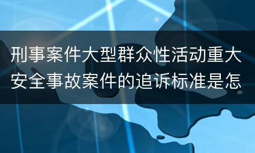 刑事案件大型群众性活动重大安全事故案件的追诉标准是怎么样规定