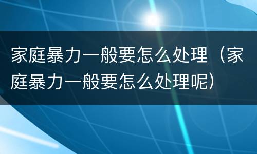 家庭暴力一般要怎么处理（家庭暴力一般要怎么处理呢）