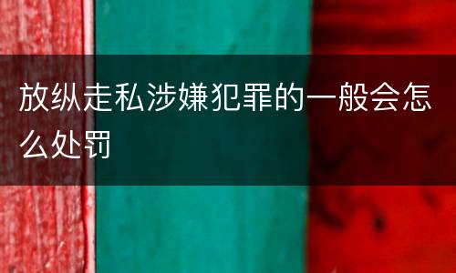 放纵走私涉嫌犯罪的一般会怎么处罚