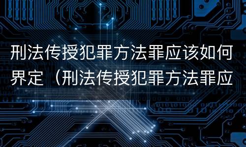 刑法传授犯罪方法罪应该如何界定（刑法传授犯罪方法罪应该如何界定）